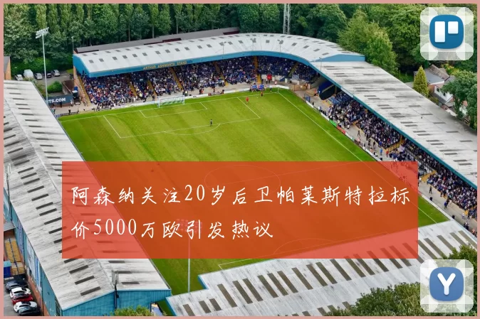 阿森纳关注20岁后卫帕莱斯特拉标价5000万欧引发热议