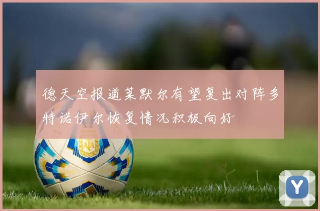 德天空报道莱默尔有望复出对阵多特诺伊尔恢复情况积极向好